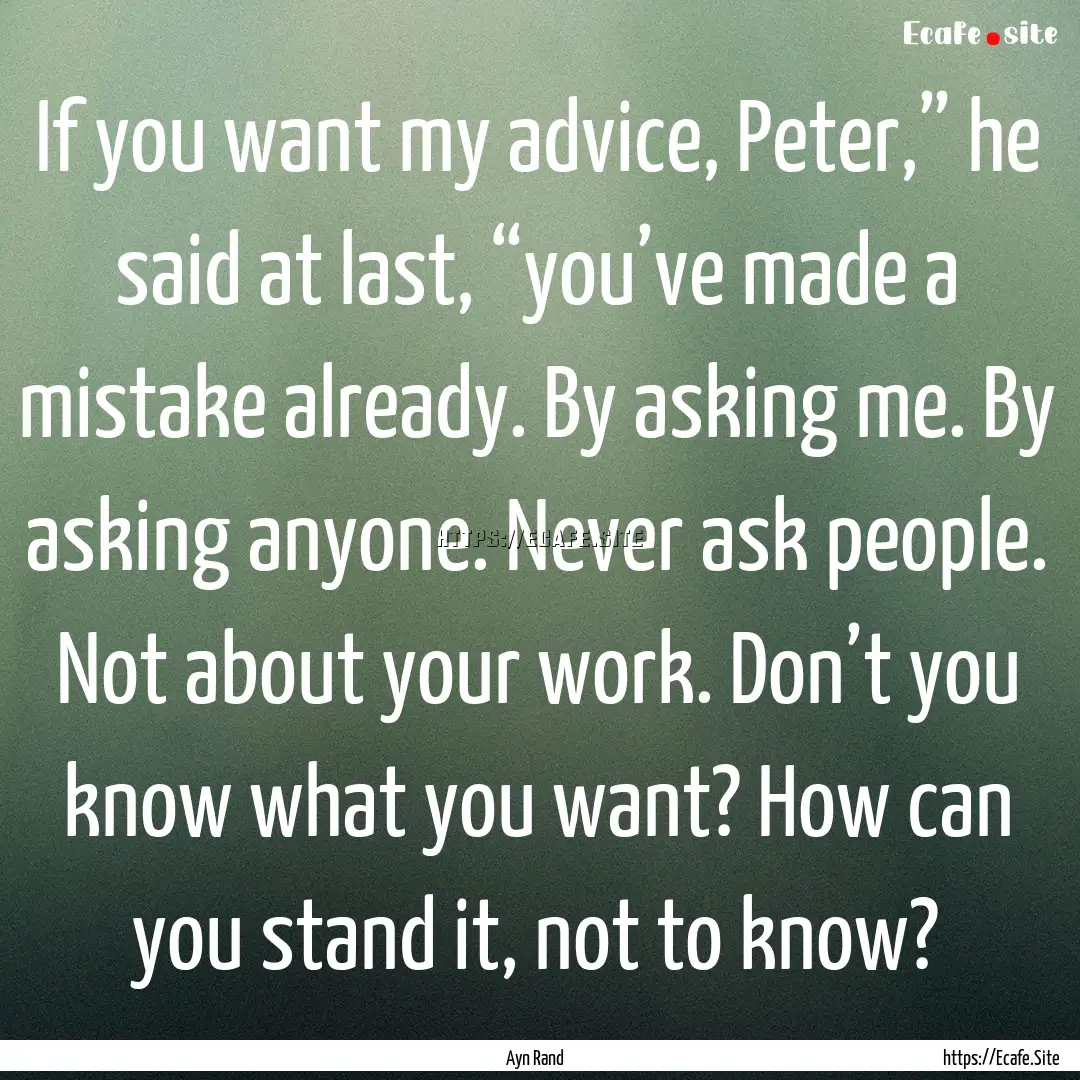 If you want my advice, Peter,” he said.... : Quote by Ayn Rand