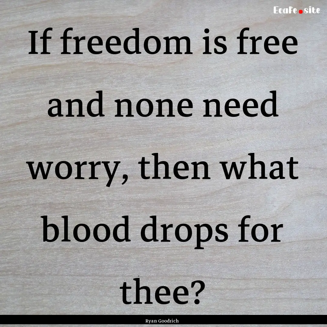 If freedom is free and none need worry, then.... : Quote by Ryan Goodrich