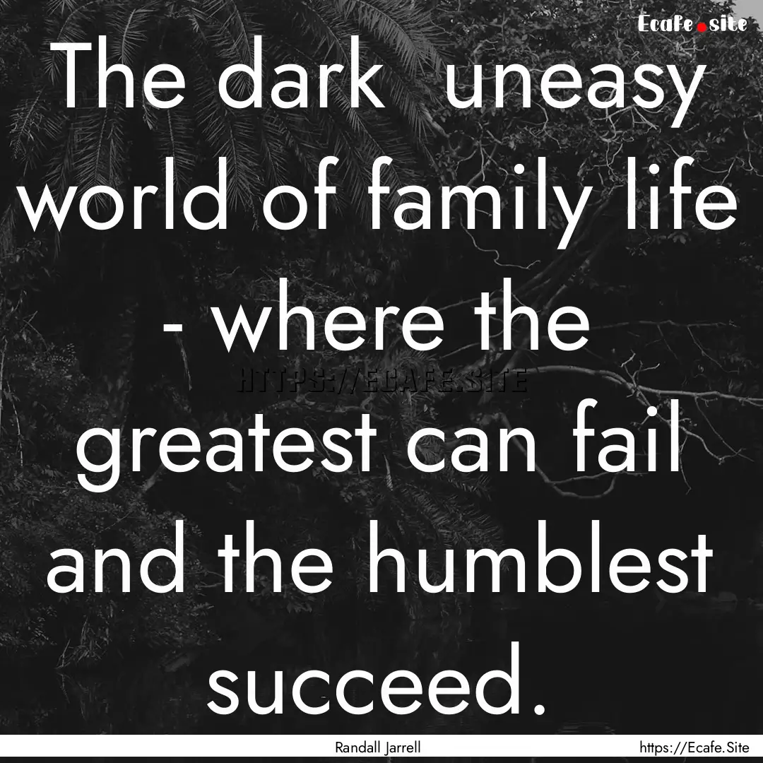 The dark uneasy world of family life - where.... : Quote by Randall Jarrell