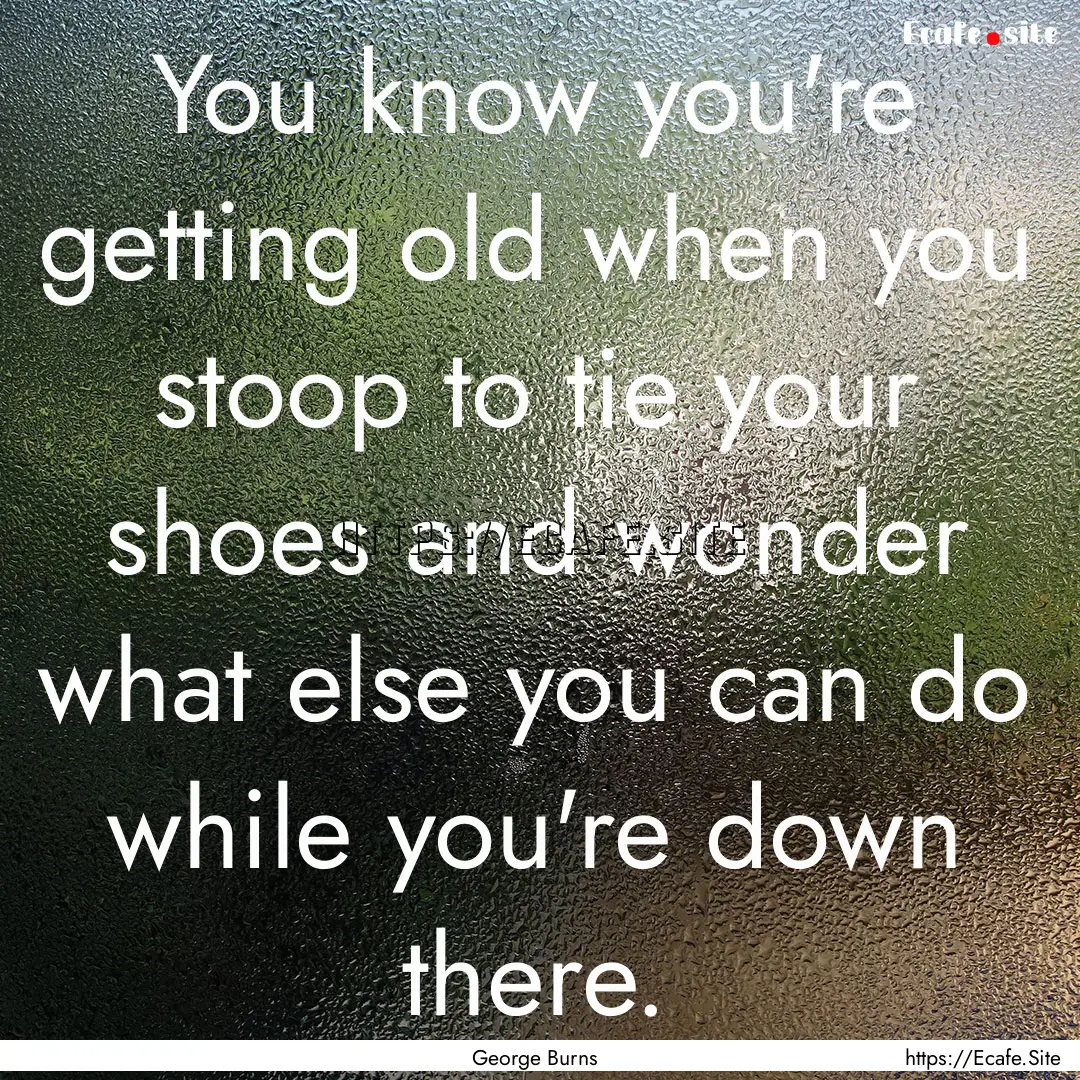 You know you're getting old when you stoop.... : Quote by George Burns