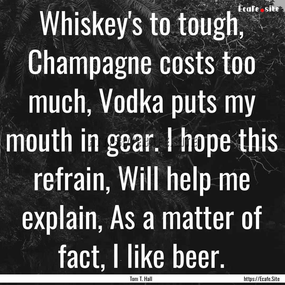 Whiskey's to tough, Champagne costs too much,.... : Quote by Tom T. Hall