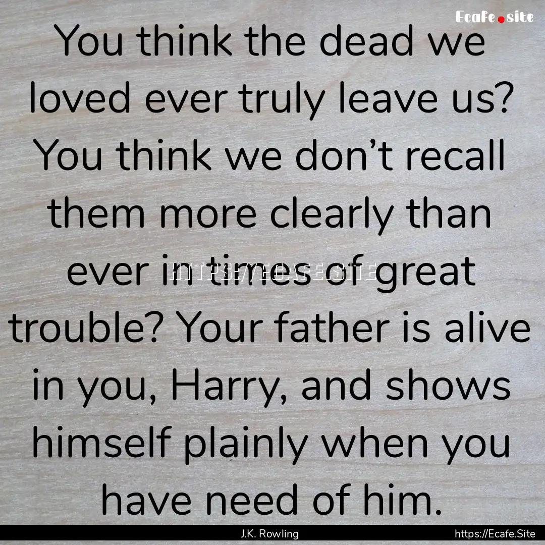 You think the dead we loved ever truly leave.... : Quote by J.K. Rowling