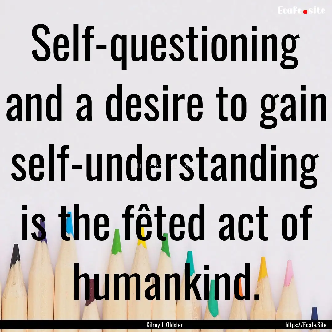 Self-questioning and a desire to gain self-understanding.... : Quote by Kilroy J. Oldster