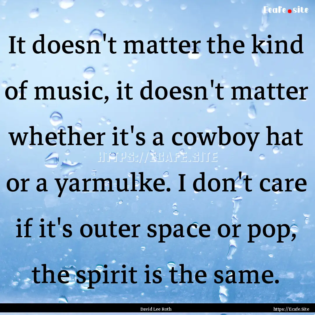 It doesn't matter the kind of music, it doesn't.... : Quote by David Lee Roth