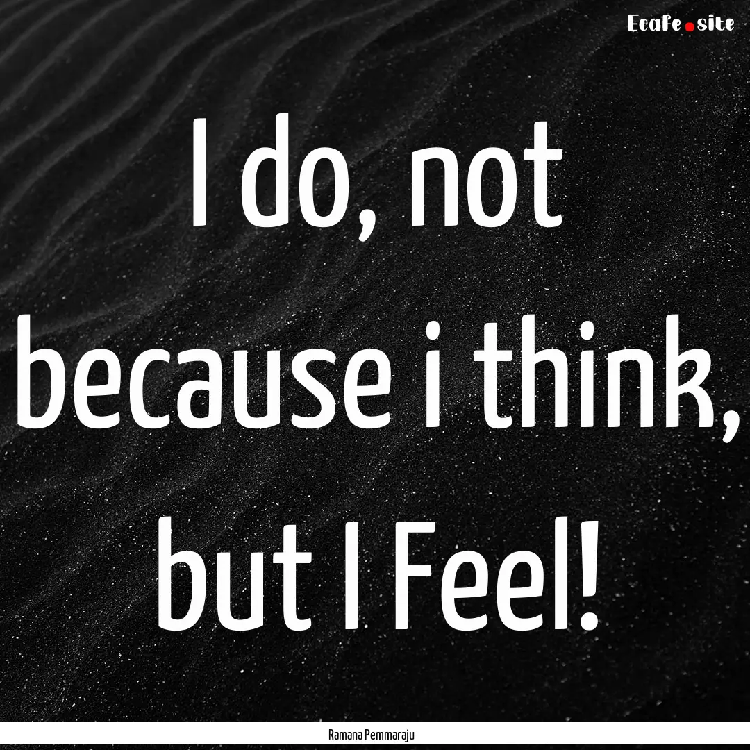 I do, not because i think, but I Feel! : Quote by Ramana Pemmaraju