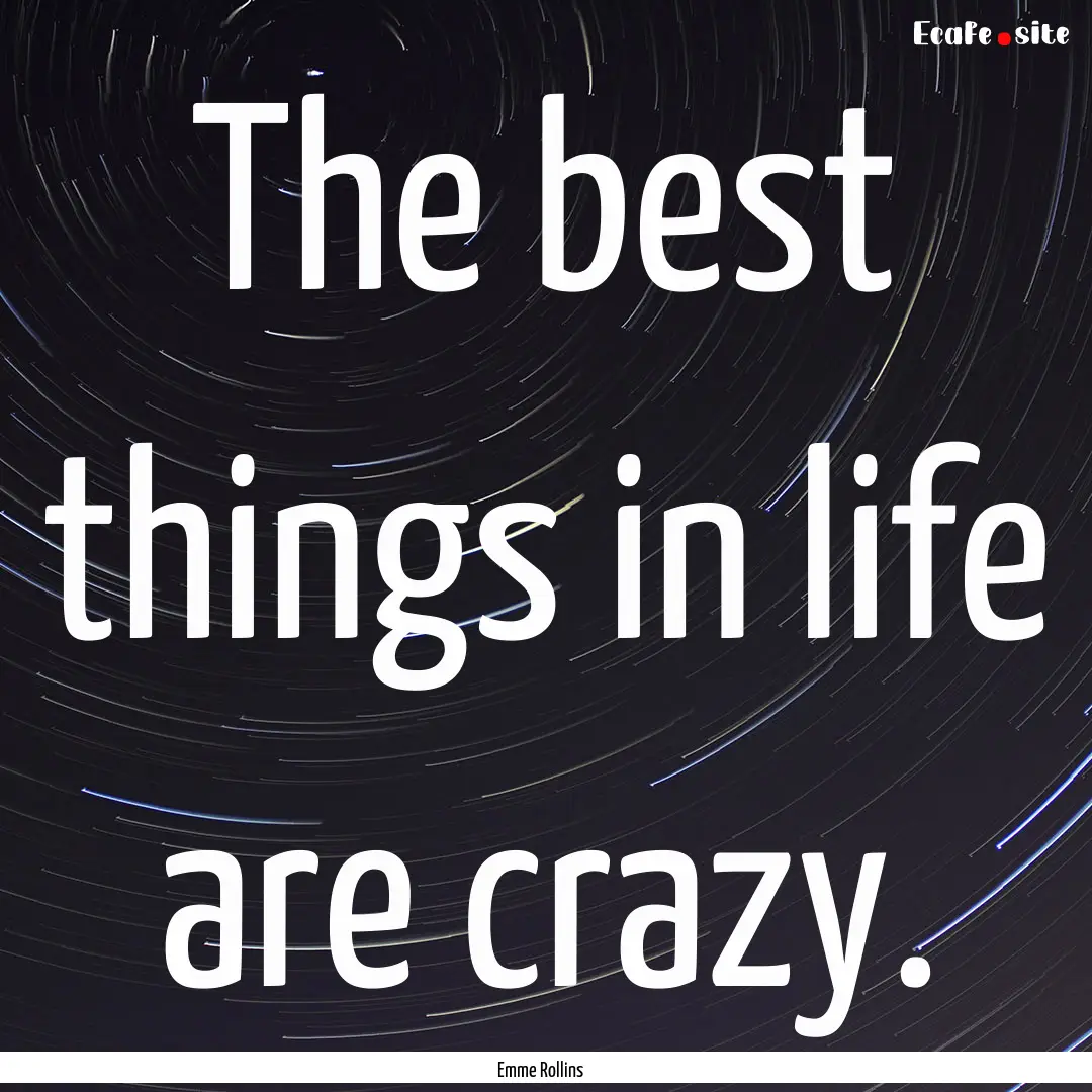 The best things in life are crazy. : Quote by Emme Rollins