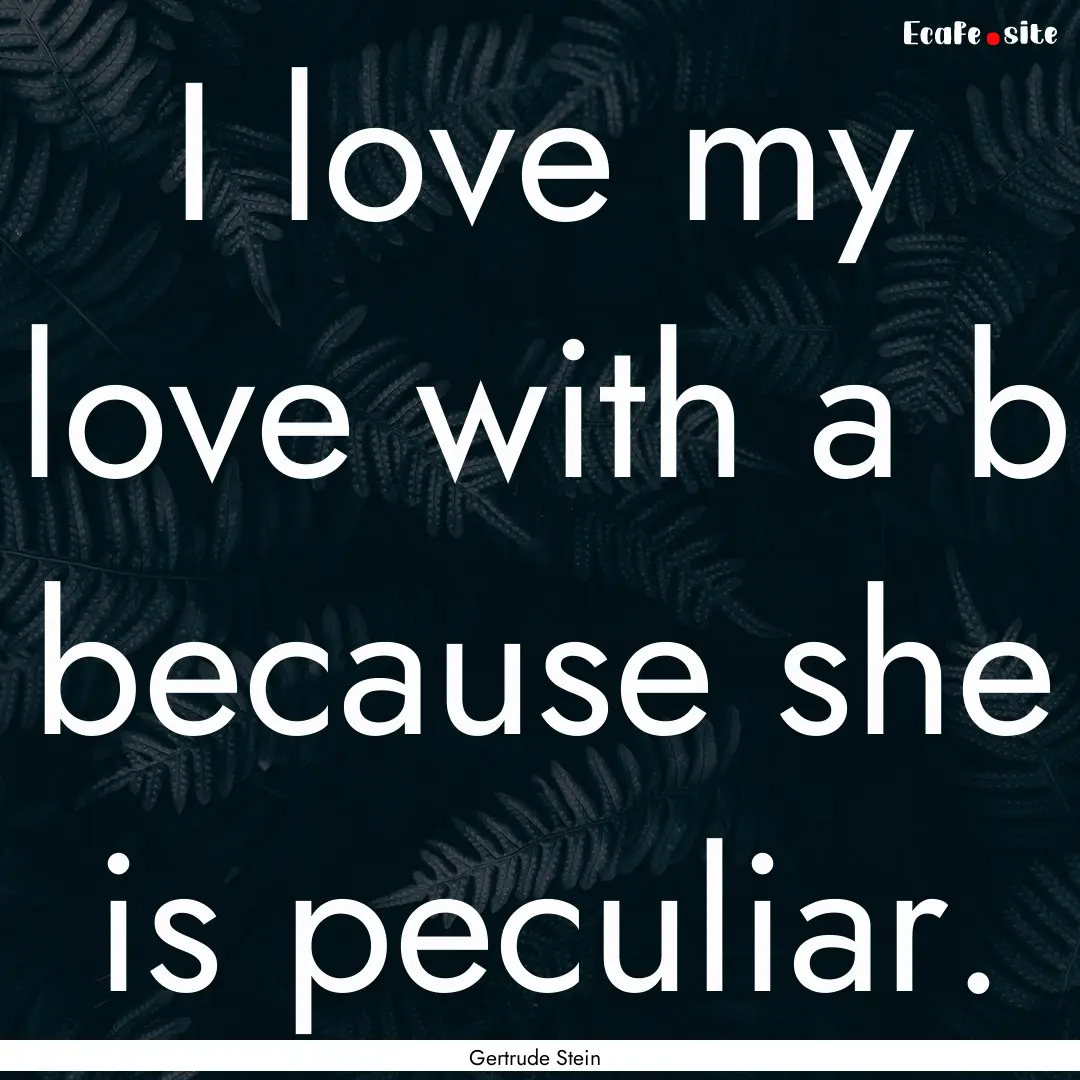 I love my love with a b because she is peculiar..... : Quote by Gertrude Stein