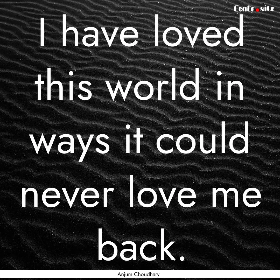 I have loved this world in ways it could.... : Quote by Anjum Choudhary