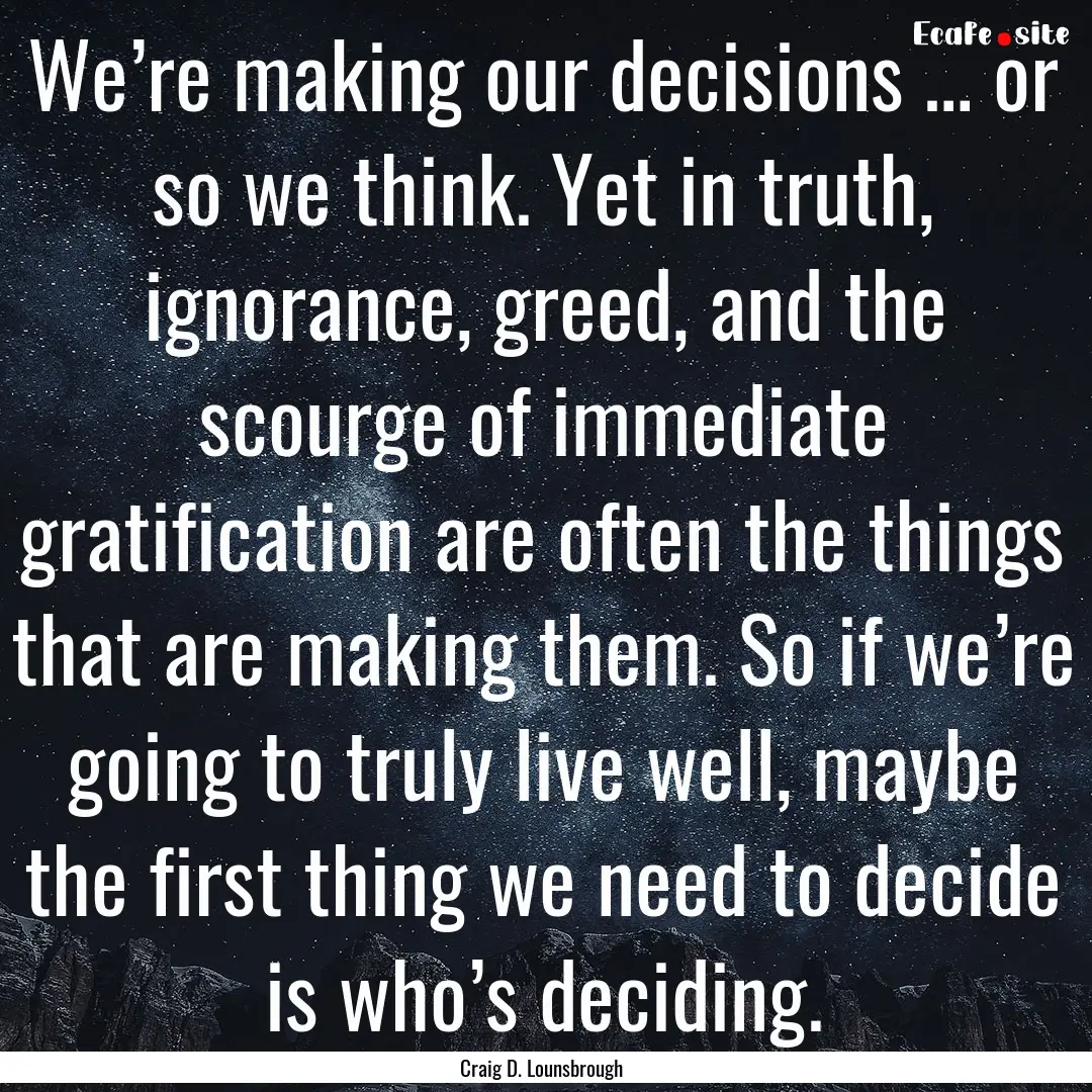 We’re making our decisions … or so we.... : Quote by Craig D. Lounsbrough