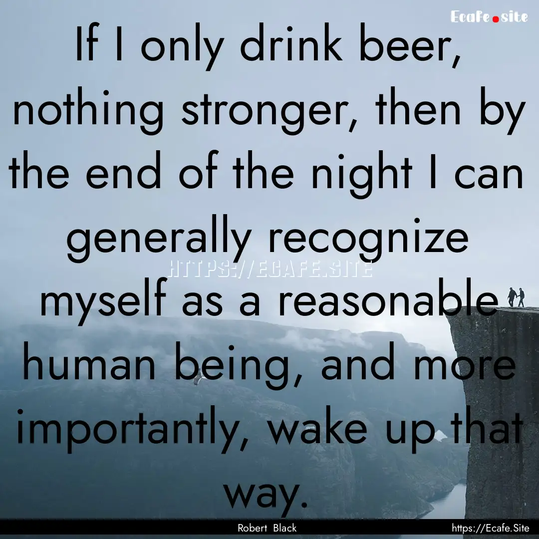 If I only drink beer, nothing stronger, then.... : Quote by Robert Black