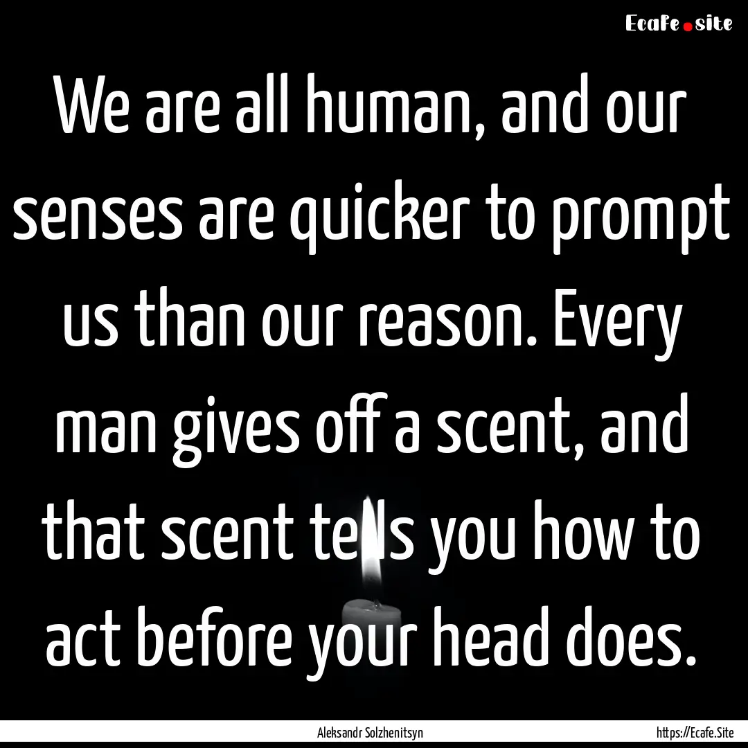 We are all human, and our senses are quicker.... : Quote by Aleksandr Solzhenitsyn