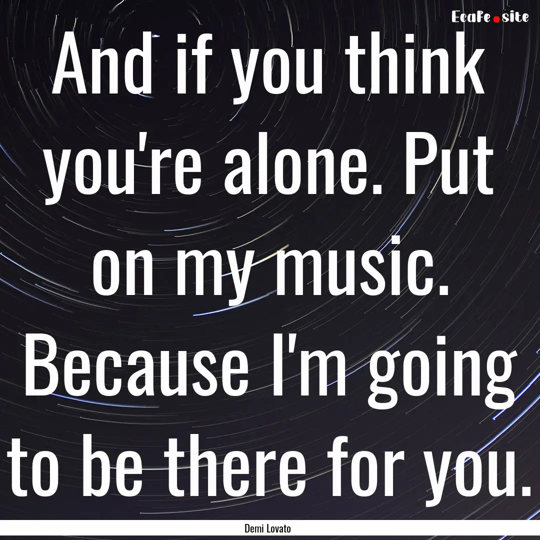 And if you think you're alone. Put on my.... : Quote by Demi Lovato