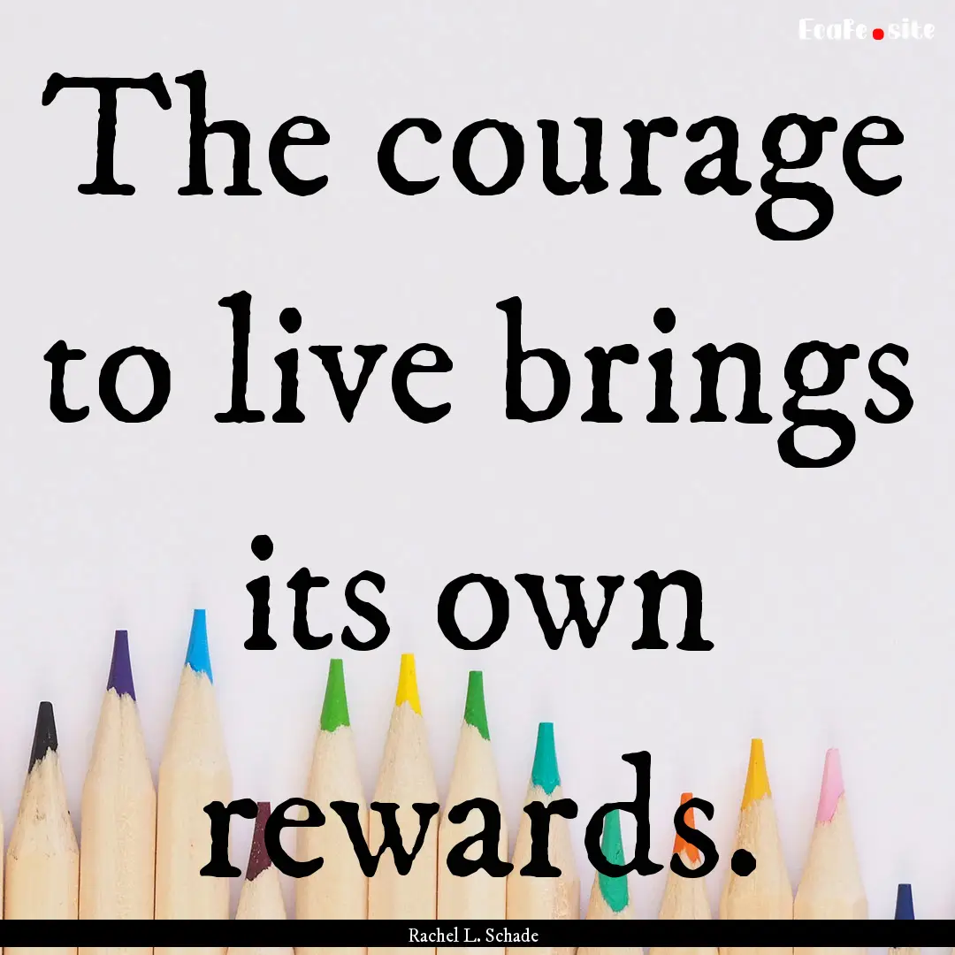 The courage to live brings its own rewards..... : Quote by Rachel L. Schade