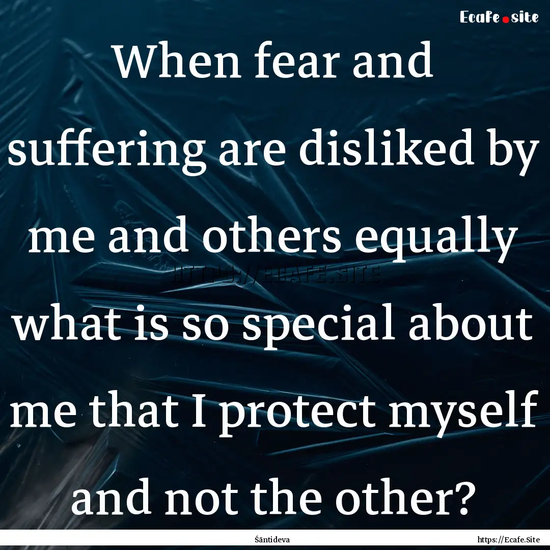 When fear and suffering are disliked by me.... : Quote by Śāntideva