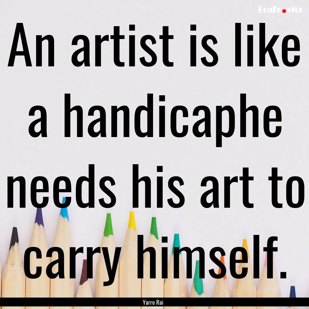 An artist is like a handicaphe needs his.... : Quote by Yarro Rai