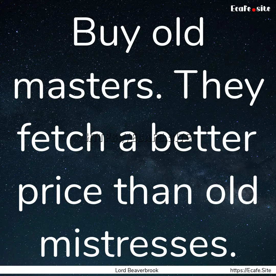 Buy old masters. They fetch a better price.... : Quote by Lord Beaverbrook