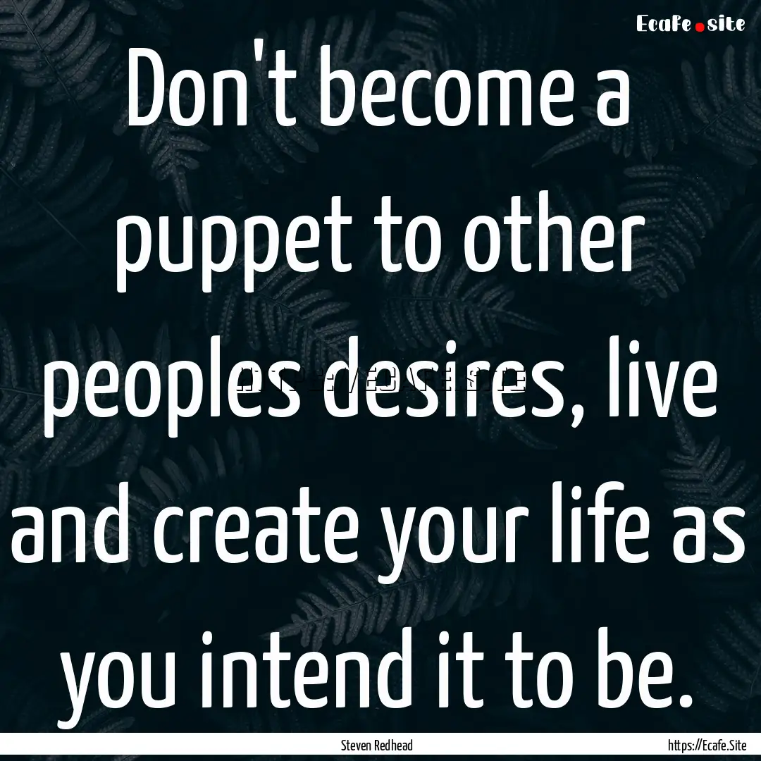 Don't become a puppet to other peoples desires,.... : Quote by Steven Redhead