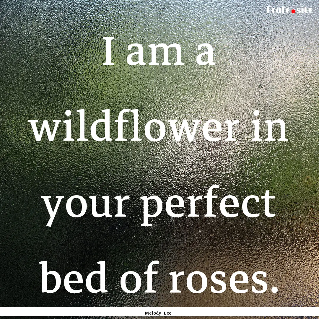 I am a wildflower in your perfect bed of.... : Quote by Melody Lee