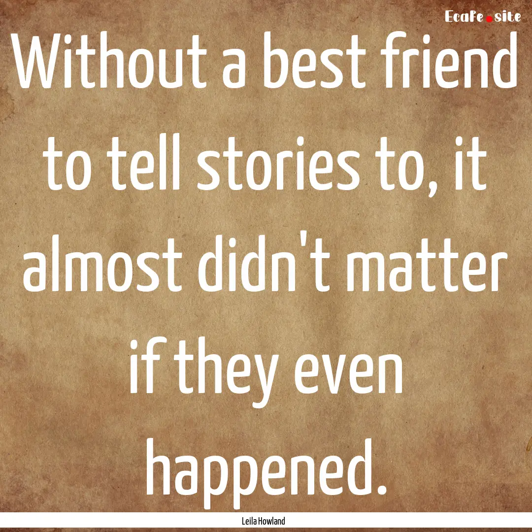 Without a best friend to tell stories to,.... : Quote by Leila Howland