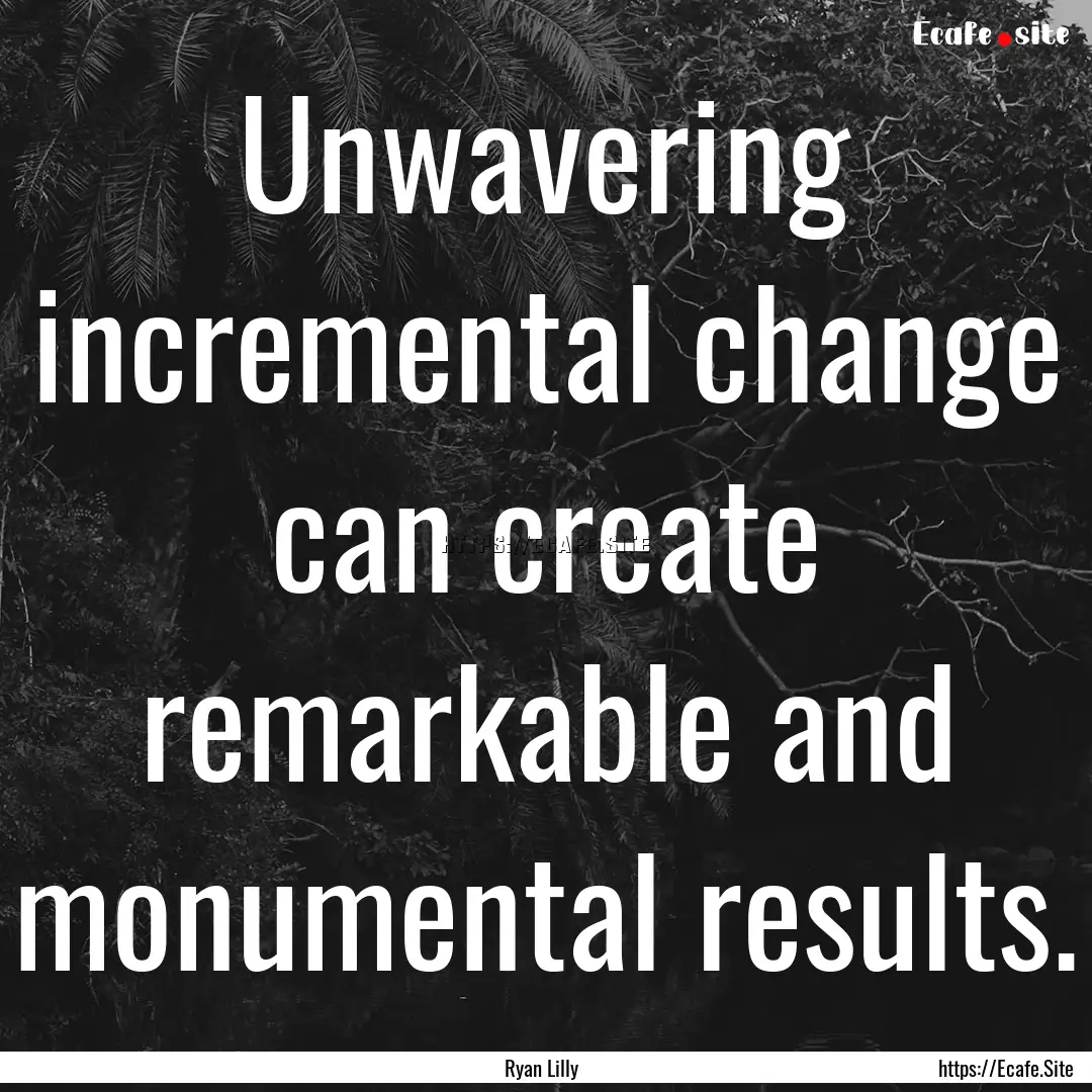 Unwavering incremental change can create.... : Quote by Ryan Lilly