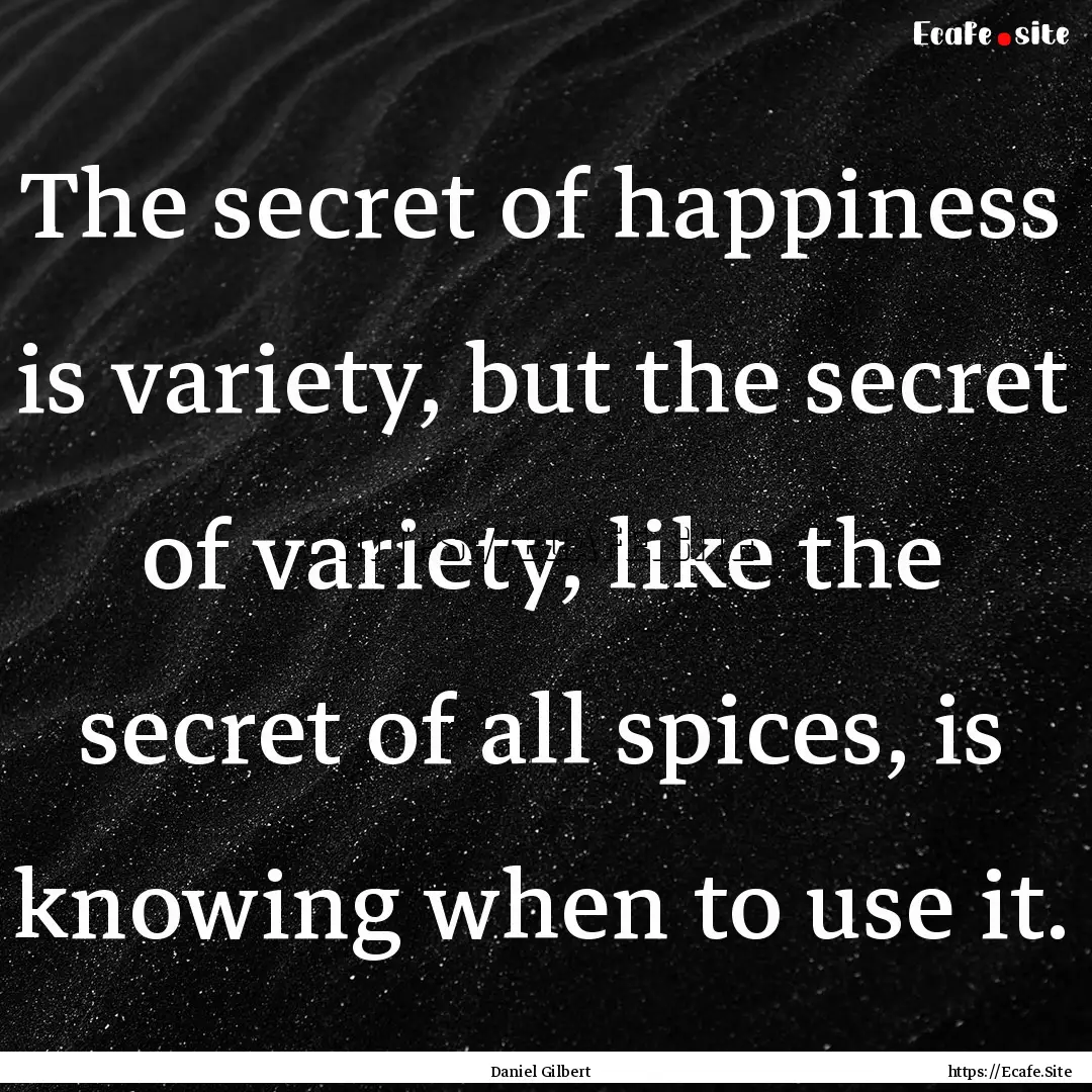 The secret of happiness is variety, but the.... : Quote by Daniel Gilbert