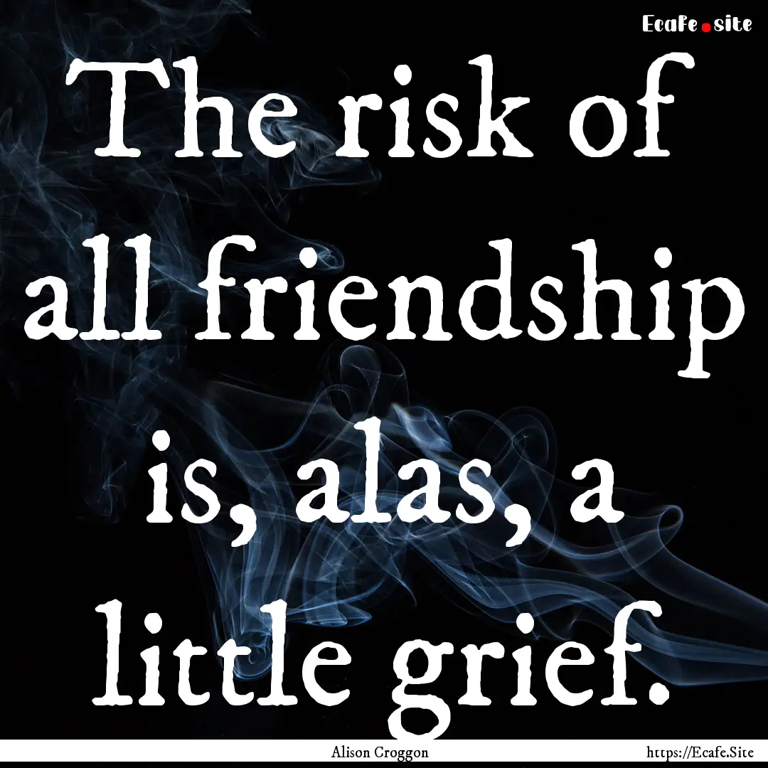 The risk of all friendship is, alas, a little.... : Quote by Alison Croggon