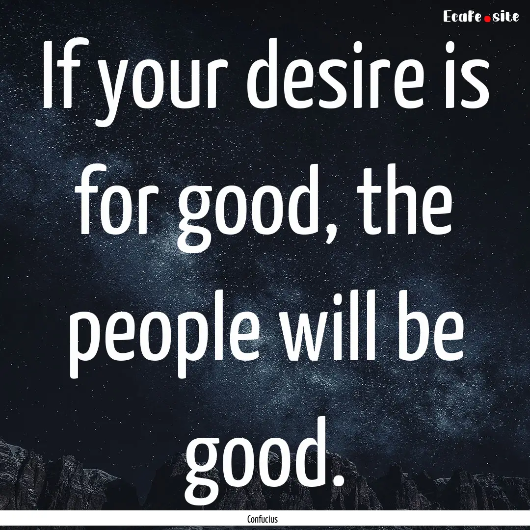 If your desire is for good, the people will.... : Quote by Confucius