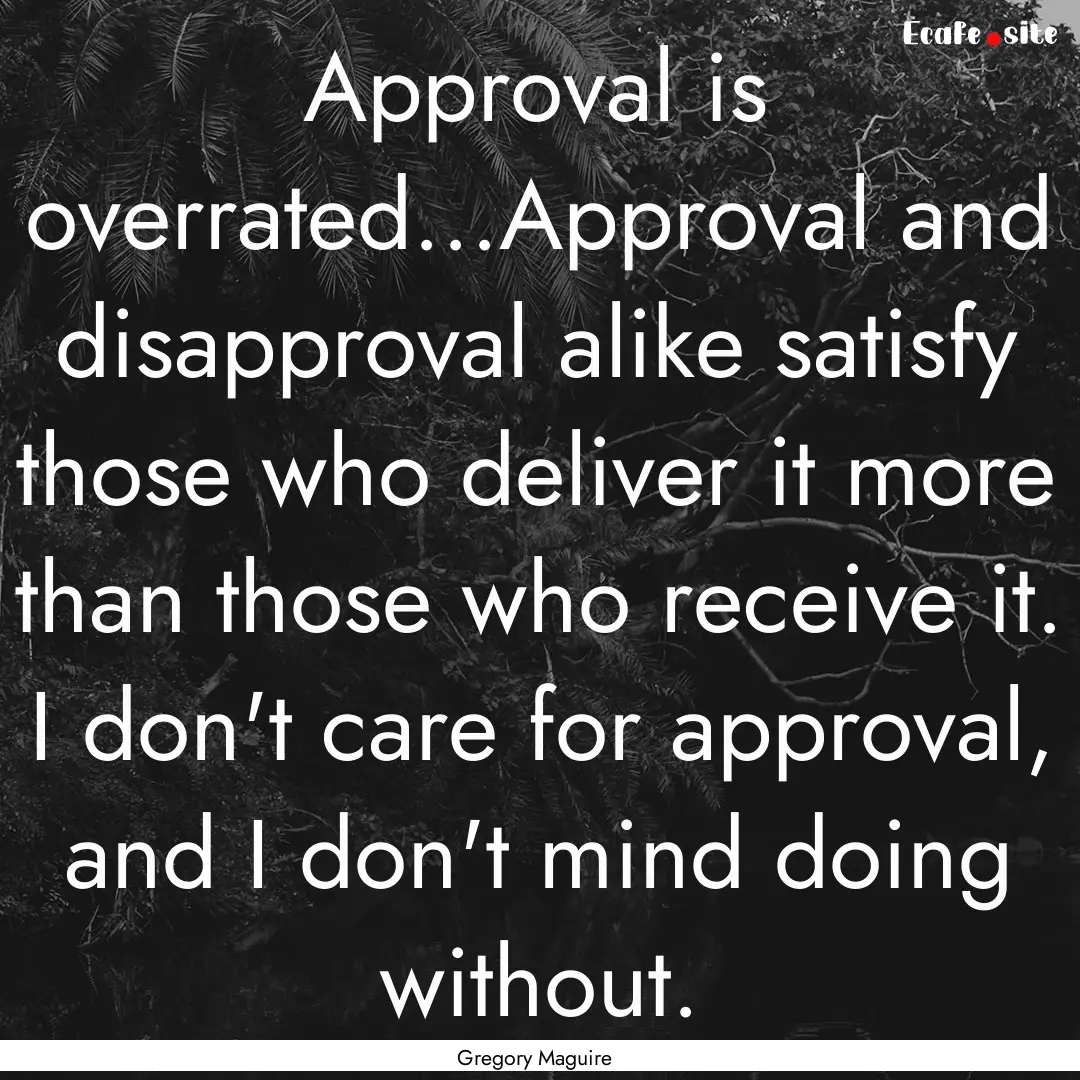 Approval is overrated...Approval and disapproval.... : Quote by Gregory Maguire