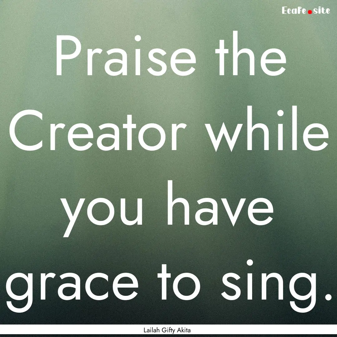 Praise the Creator while you have grace to.... : Quote by Lailah Gifty Akita