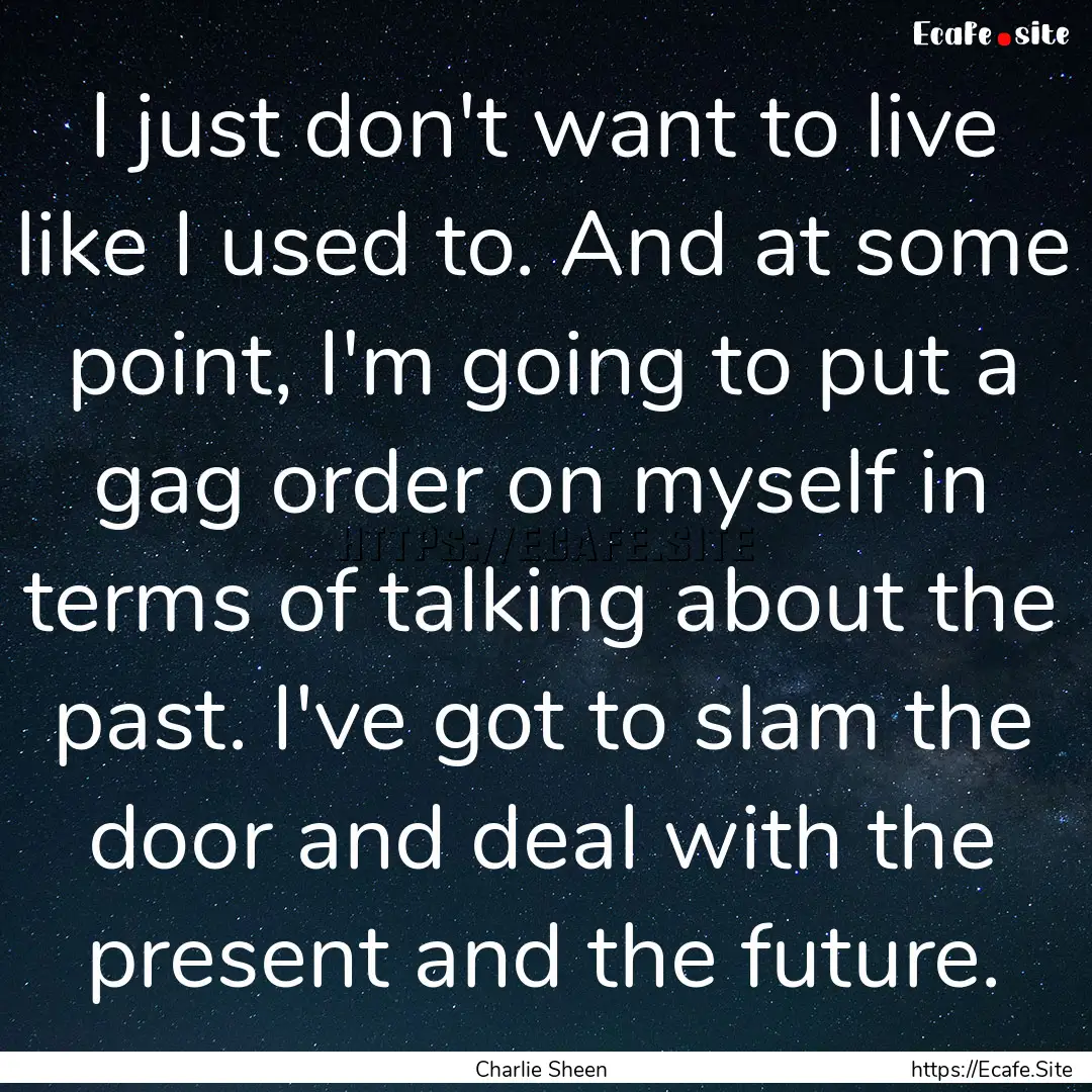 I just don't want to live like I used to..... : Quote by Charlie Sheen