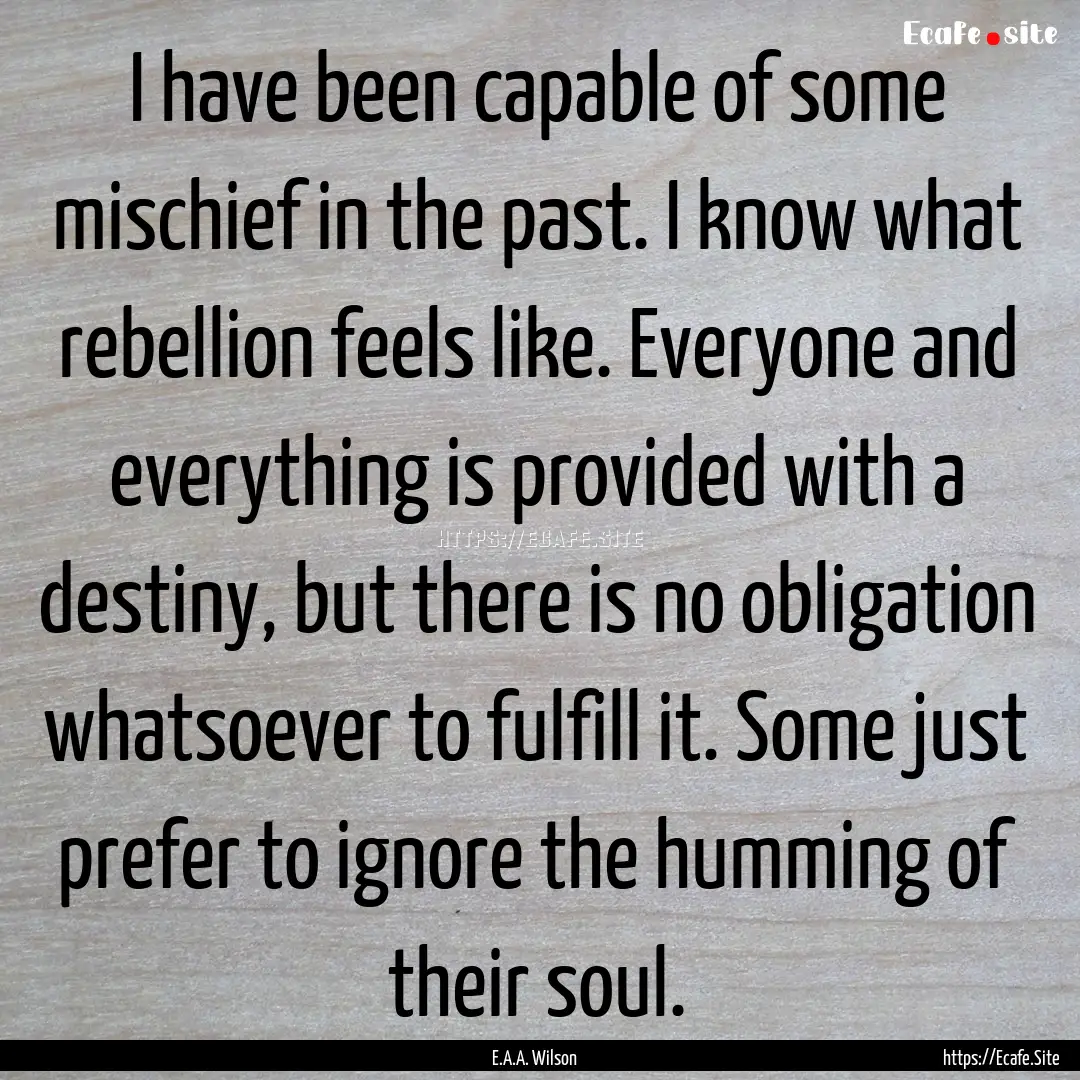 I have been capable of some mischief in the.... : Quote by E.A.A. Wilson