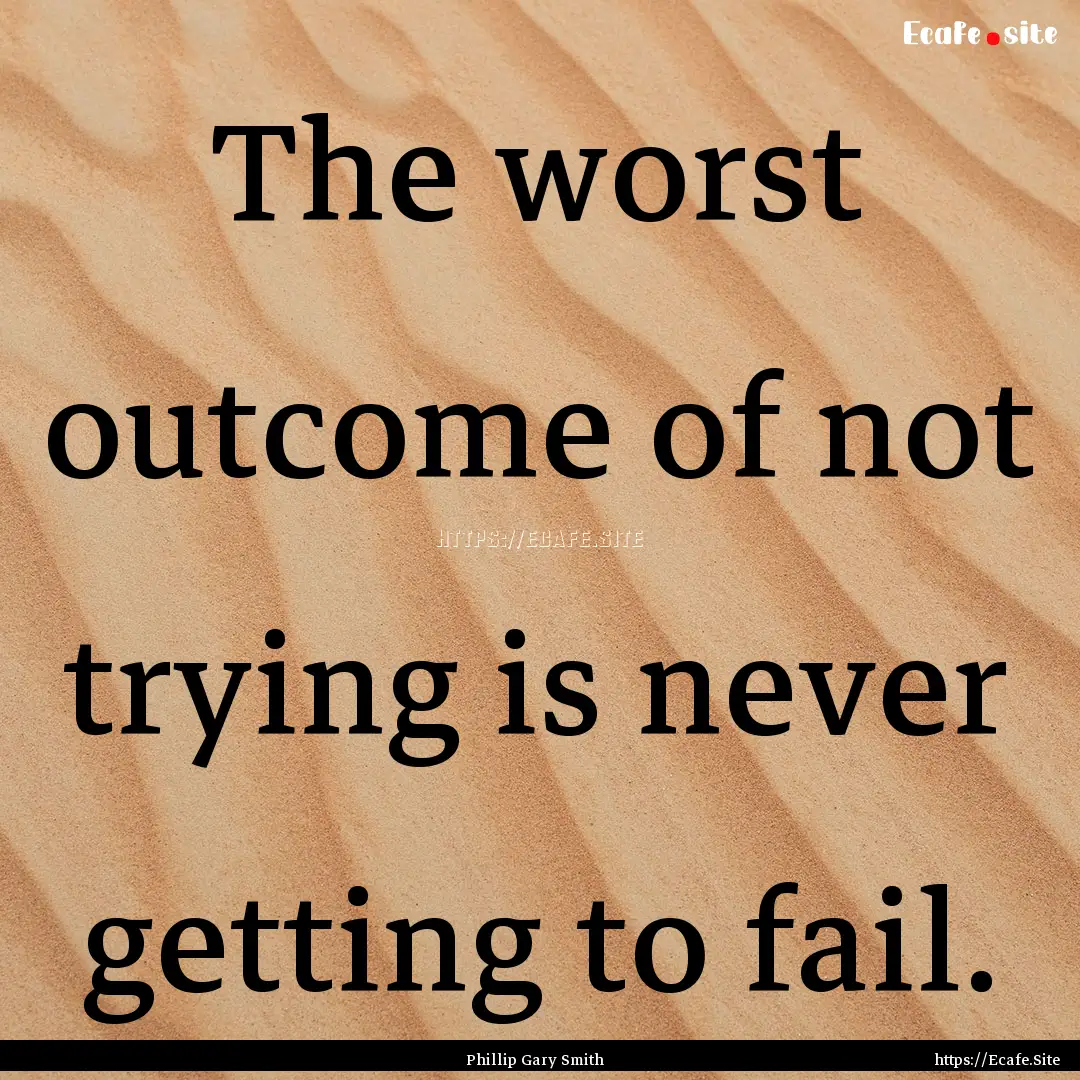 The worst outcome of not trying is never.... : Quote by Phillip Gary Smith