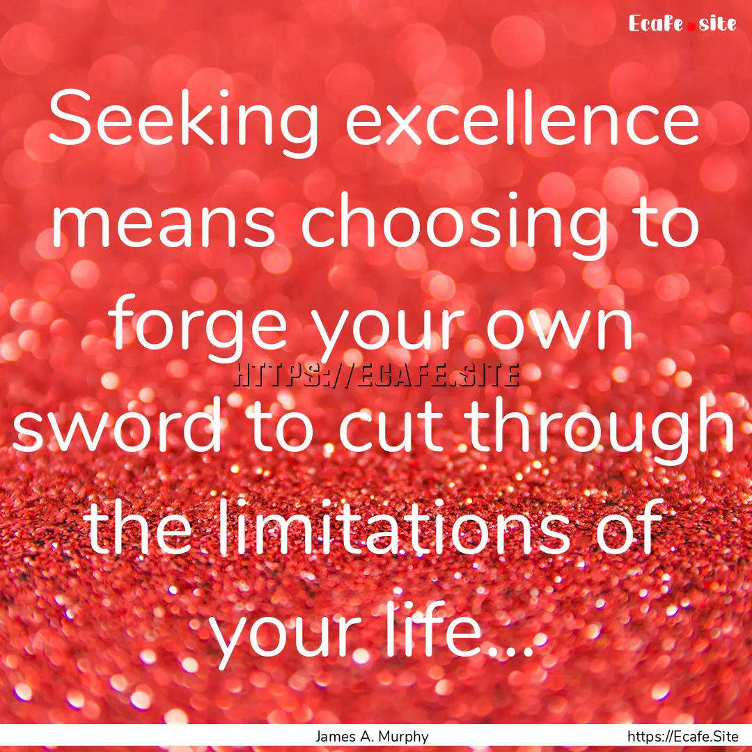 Seeking excellence means choosing to forge.... : Quote by James A. Murphy