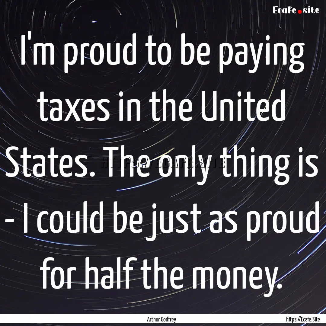 I'm proud to be paying taxes in the United.... : Quote by Arthur Godfrey