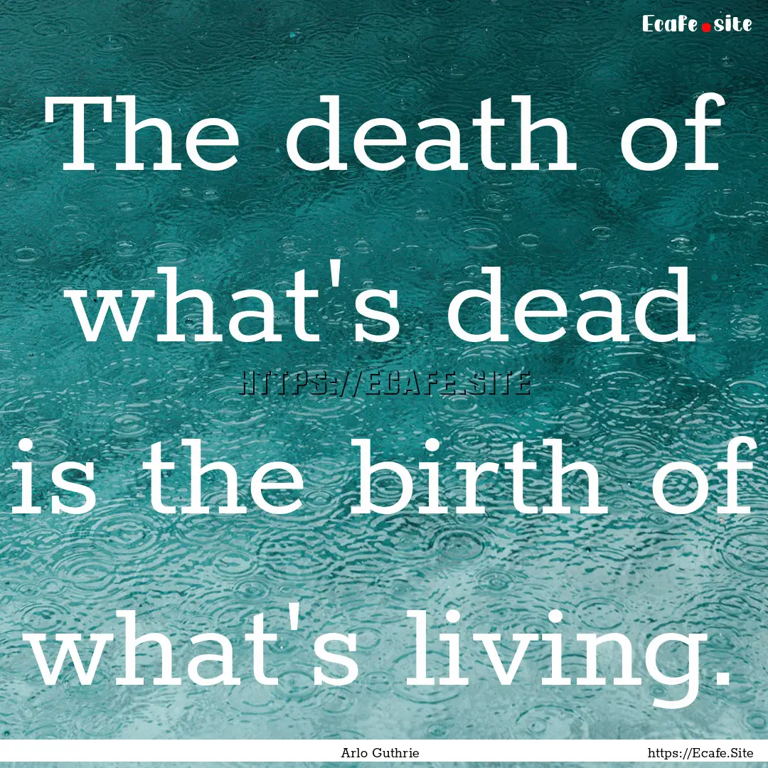 The death of what's dead is the birth of.... : Quote by Arlo Guthrie