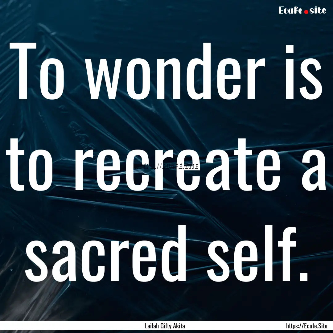 To wonder is to recreate a sacred self. : Quote by Lailah Gifty Akita