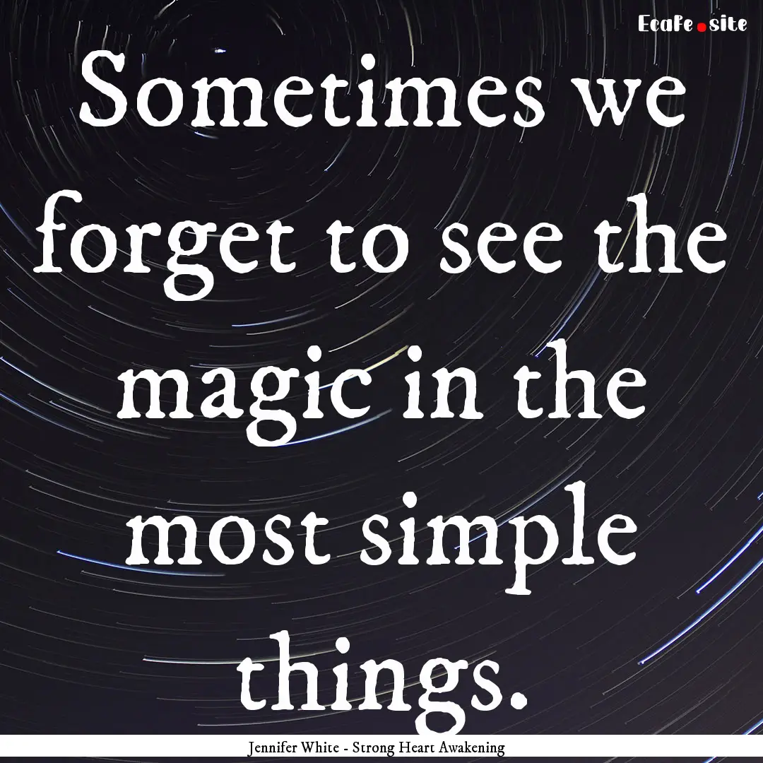 Sometimes we forget to see the magic in the.... : Quote by Jennifer White - Strong Heart Awakening