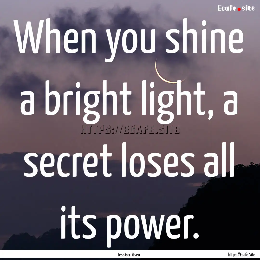 When you shine a bright light, a secret loses.... : Quote by Tess Gerritsen