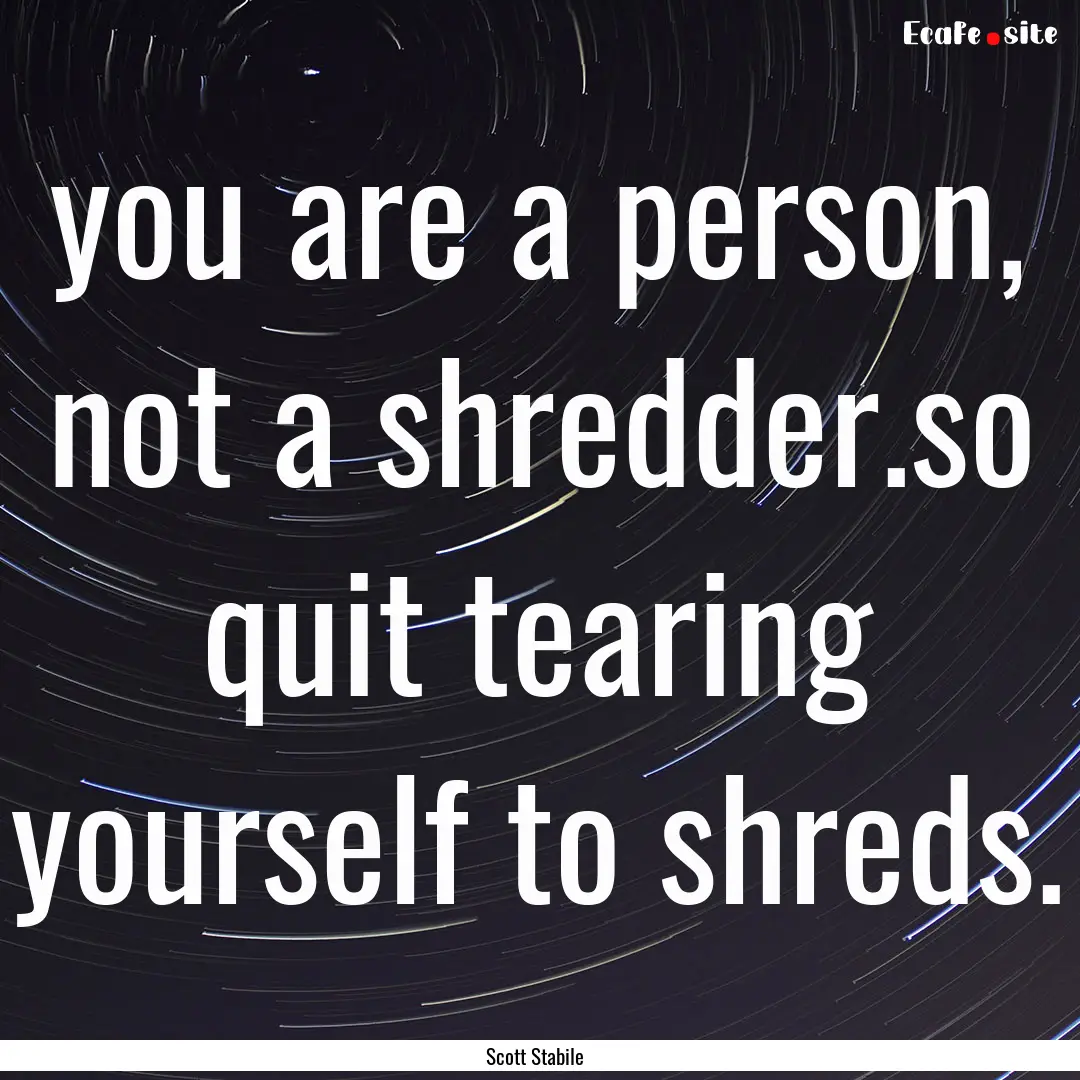 you are a person, not a shredder.so quit.... : Quote by Scott Stabile