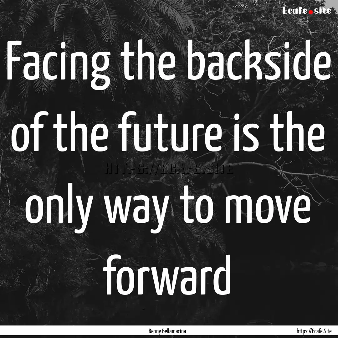 Facing the backside of the future is the.... : Quote by Benny Bellamacina