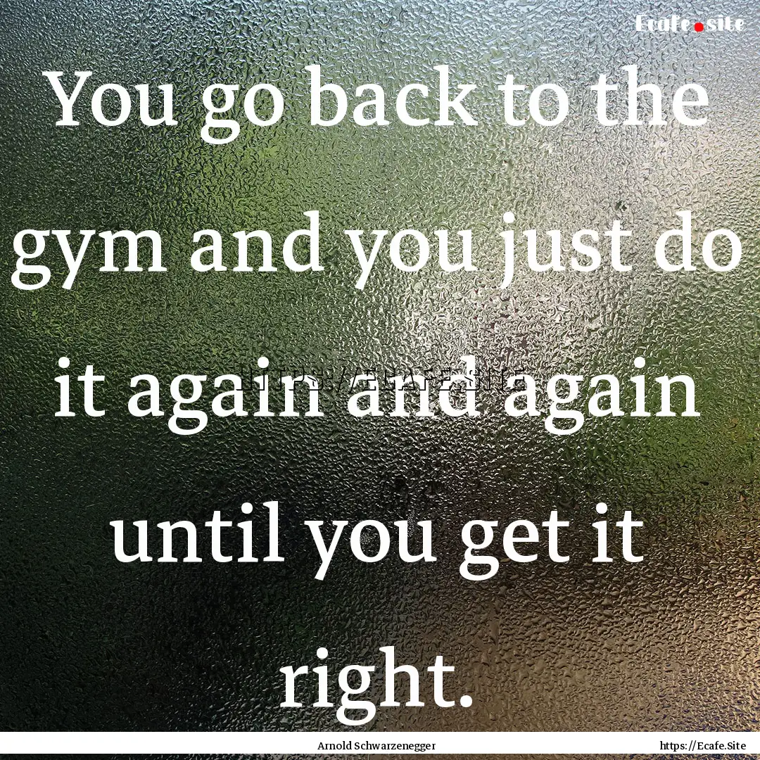 You go back to the gym and you just do it.... : Quote by Arnold Schwarzenegger