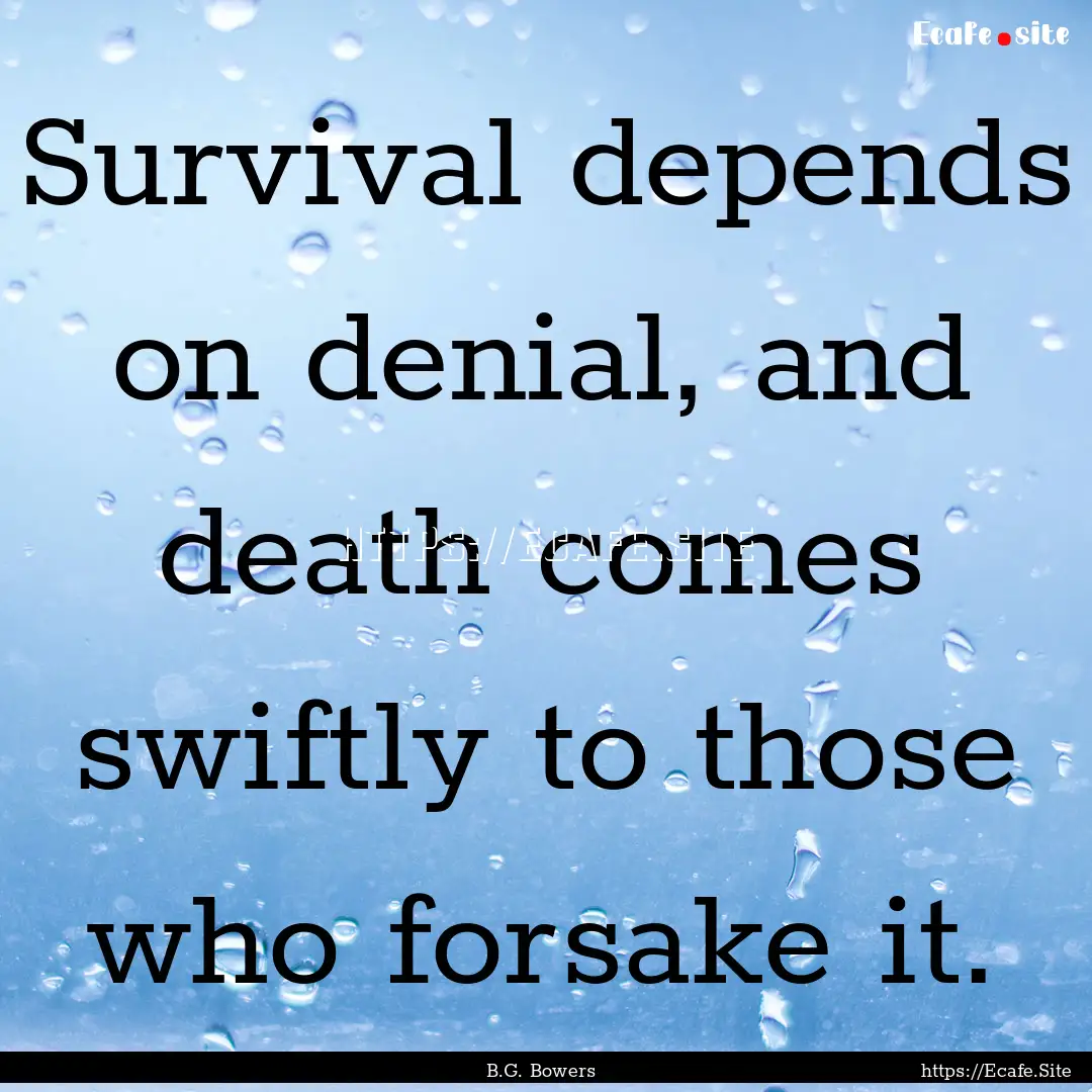 Survival depends on denial, and death comes.... : Quote by B.G. Bowers