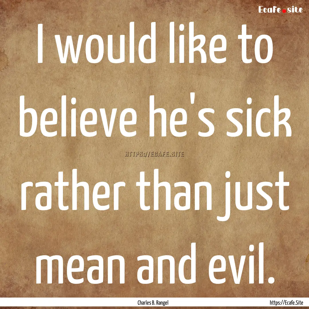 I would like to believe he's sick rather.... : Quote by Charles B. Rangel