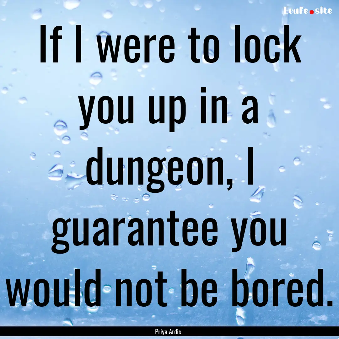 If I were to lock you up in a dungeon, I.... : Quote by Priya Ardis