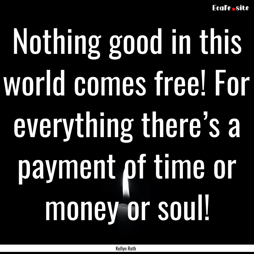 Nothing good in this world comes free! For.... : Quote by Kellyn Roth