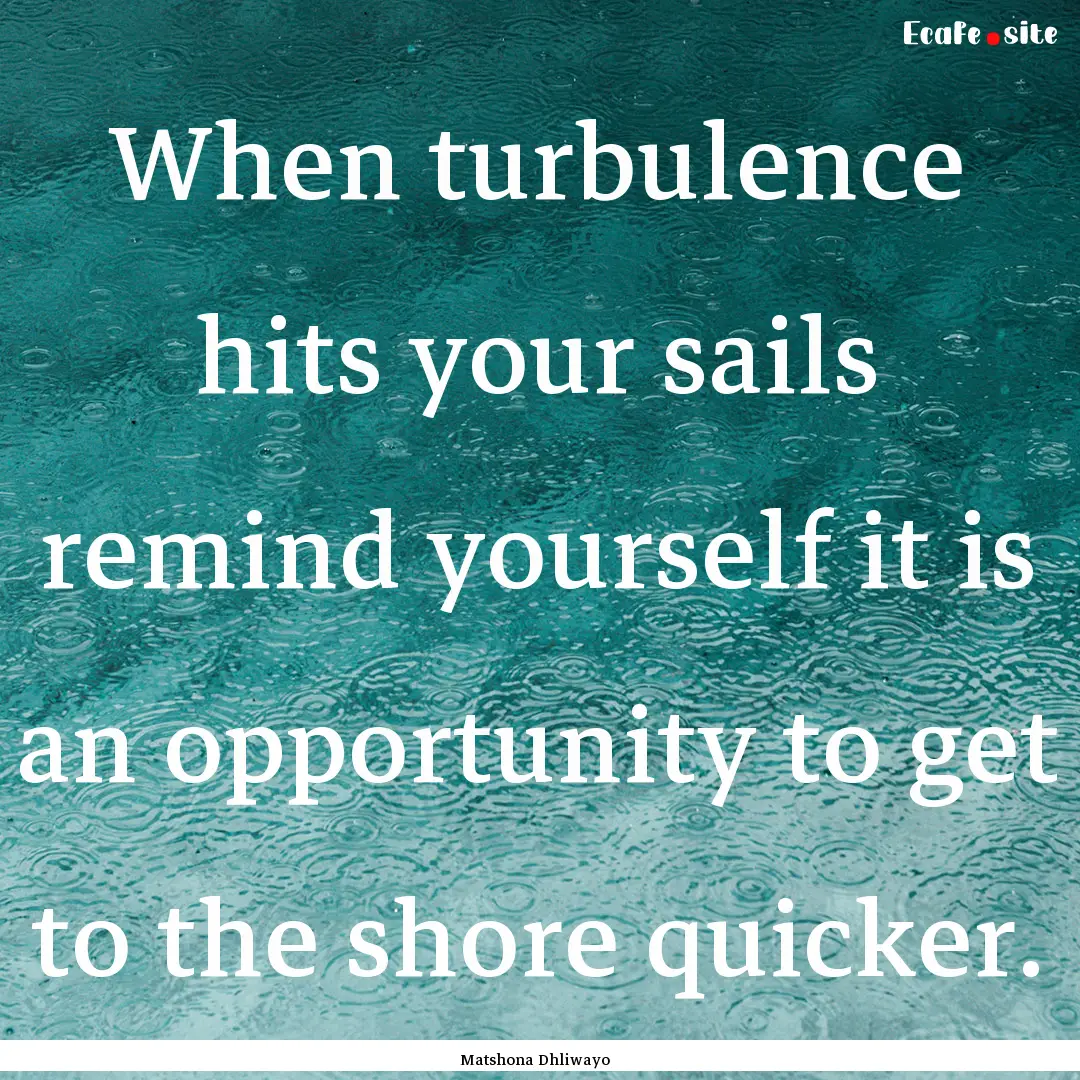 When turbulence hits your sails remind yourself.... : Quote by Matshona Dhliwayo