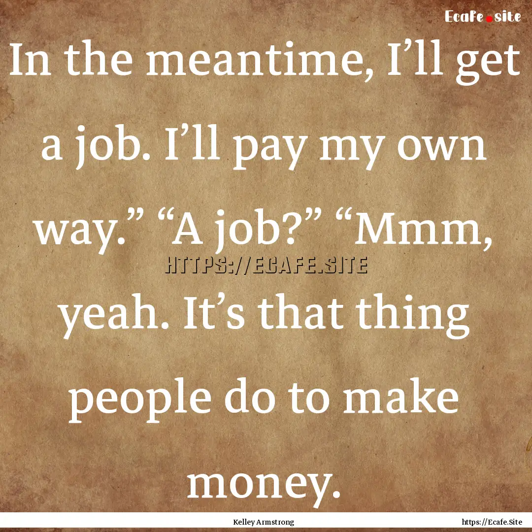 In the meantime, I’ll get a job. I’ll.... : Quote by Kelley Armstrong