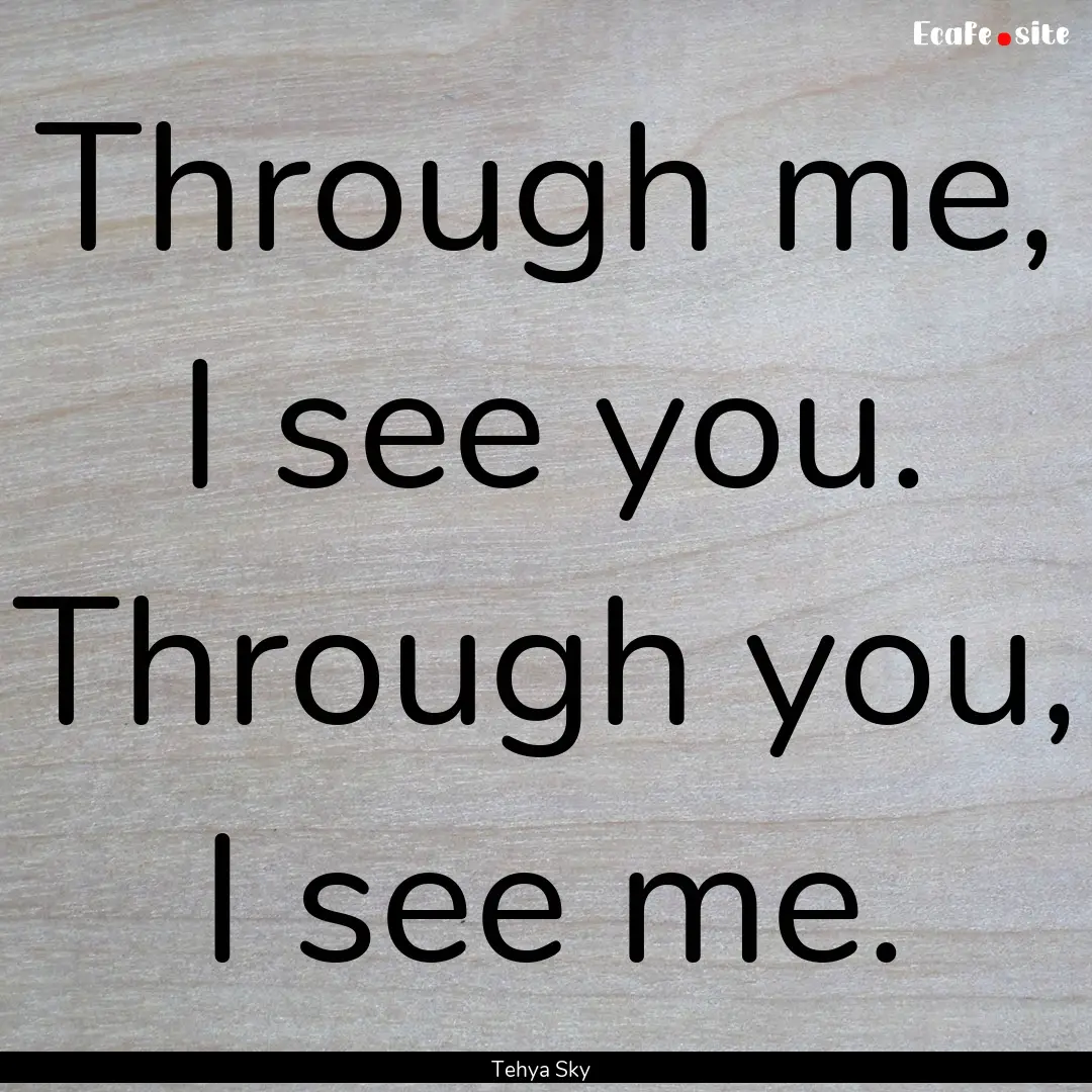 Through me, I see you. Through you, I see.... : Quote by Tehya Sky