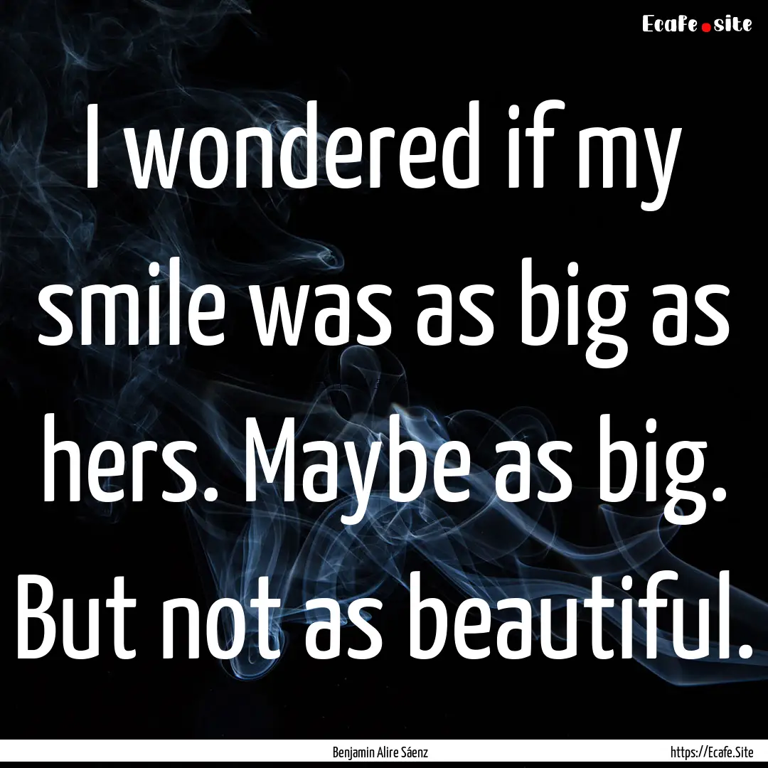 I wondered if my smile was as big as hers..... : Quote by Benjamin Alire Sáenz