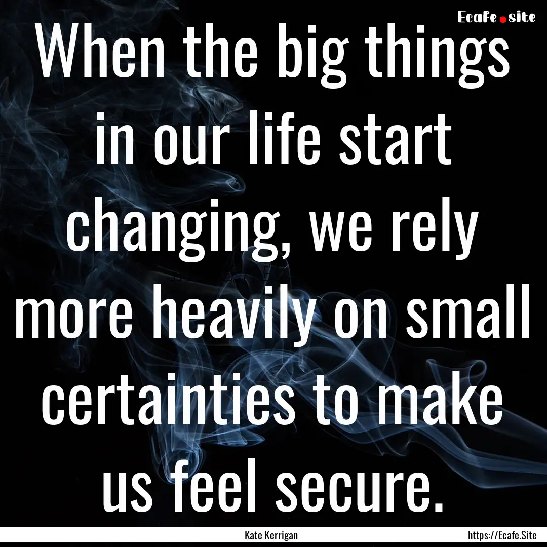 When the big things in our life start changing,.... : Quote by Kate Kerrigan